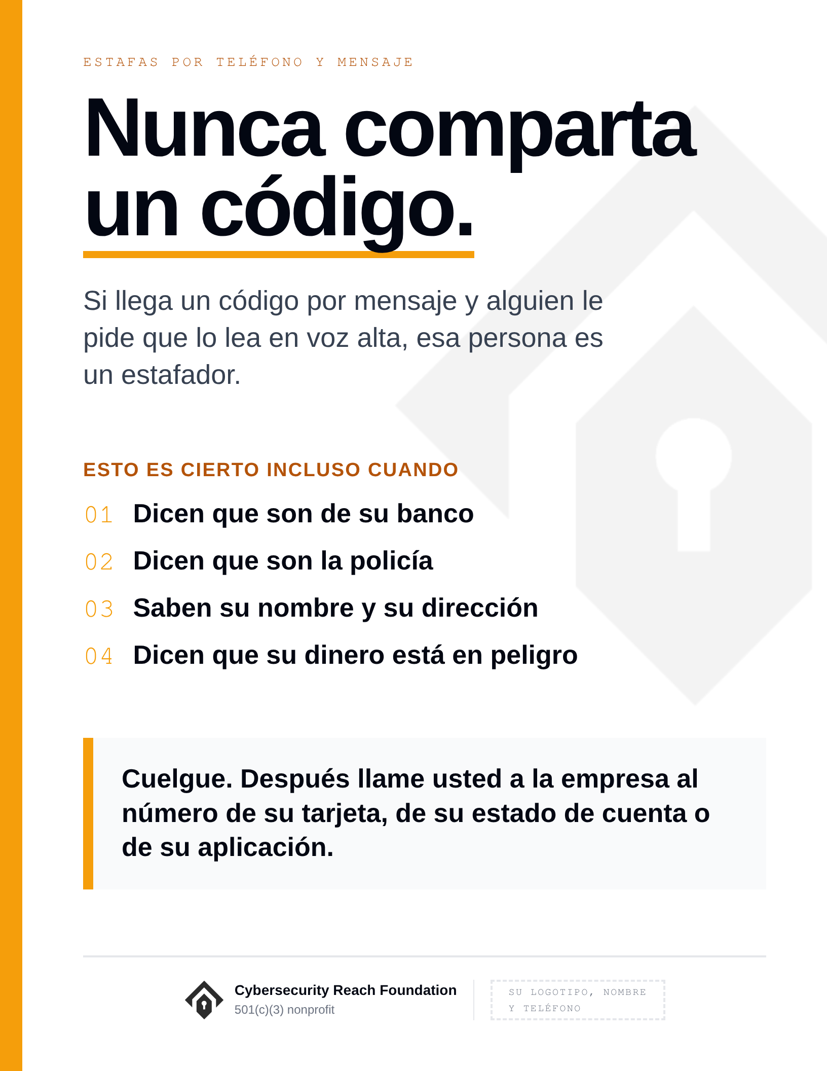 Poster. Headline: Never share
a code. Si llega un código por mensaje y alguien le pide que lo lea en voz alta, esa persona es un estafador. Esto es cierto incluso cuando: Dicen que son de su banco; Dicen que son la policía; Saben su nombre y su dirección; Dicen que su dinero está en peligro. Cuelgue. Después llame usted a la empresa al número de su tarjeta, de su estado de cuenta o de su aplicación.