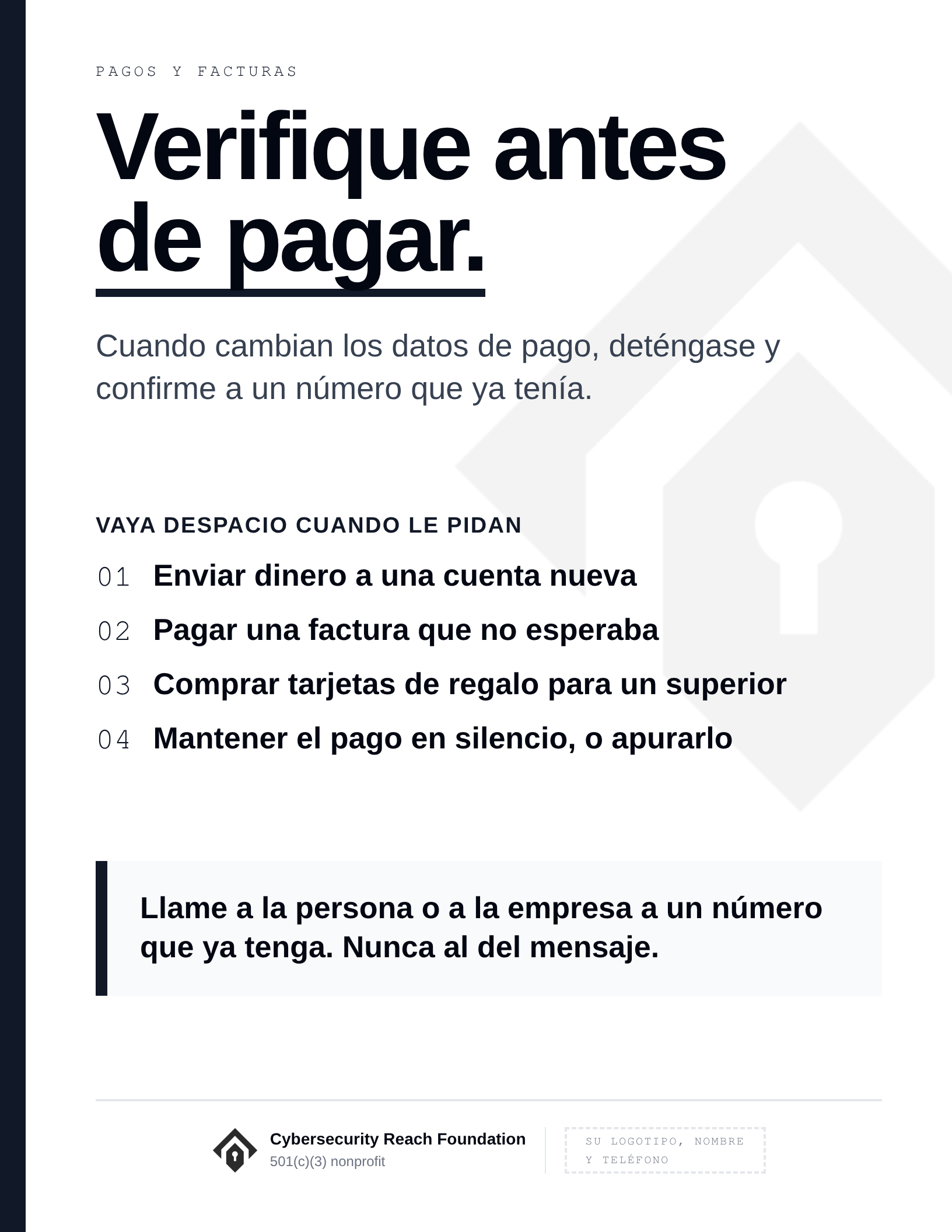 Poster. Headline: Verify before
you pay. Cuando cambian los datos de pago, deténgase y confirme a un número que ya tenía. Vaya despacio cuando le pidan: Enviar dinero a una cuenta nueva; Pagar una factura que no esperaba; Comprar tarjetas de regalo para un superior; Mantener el pago en silencio, o apurarlo. Llame a la persona o a la empresa a un número que ya tenga. Nunca al del mensaje.